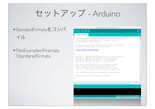 セットアップ - Arduino
• StandardFirmataをコンパ
 イル

• FileExamplesFiramata
 StandaradFirmata




                           13
 