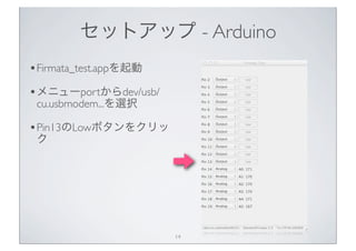 セットアップ - Arduino
• Firmata_test.appを起動
• メニューportからdev/usb/
 cu.usbmodem...を選択

• Pin13のLowボタンをクリッ
 ク




                        14
 