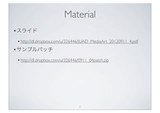 Material
•スライド
• http://dl.dropbox.com/u/326446/JUAD_MediaArt_20120911_4.pdf
•サンプルパッチ
• http://dl.dropbox.com/u/326446/0911_04patch.zip




                                 2
 