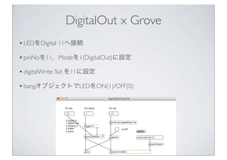 DigitalOut x Grove
• LEDをDigital 11へ接続
• pinNoを11，Modeを1(DigitalOut)に設定
• digitalWrite %d を11に設定
• bangオブジェクトでLEDをON(1)/OFF(0)




                           25
 