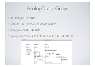 AnalogOut x Grove
• LEDをDigital 11へ接続
• PinNoを11に，PinModeを3(PWM)に設定
• analogWrite %dを11に設定
• ﬂoat numberオブジェクトでLEDをコントロール(0.0-1.0




                         29
 