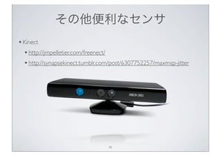 その他便利なセンサ
• Kinect
  • http://jmpelletier.com/freenect/
  • http://synapsekinect.tumblr.com/post/6307752257/maxmsp-jitter




                                  46
 