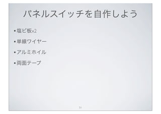 パネルスイッチを自作しよう
• 塩ビ板x2
• 単線ワイヤー
• アルミホイル
• 両面テープ




           51
 