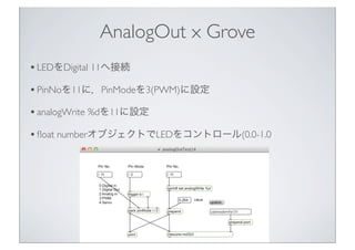 AnalogOut x Grove
• LEDをDigital 11へ接続
• PinNoを11に，PinModeを3(PWM)に設定
• analogWrite %dを11に設定
• ﬂoat numberオブジェクトでLEDをコントロール(...