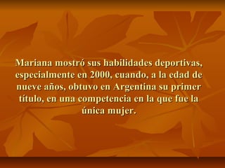 Mariana mostró sus habilidades deportivas,
especialmente en 2000, cuando, a la edad de
nueve años, obtuvo en Argentina su primer
 título, en una competencia en la que fue la
                 única mujer.
 