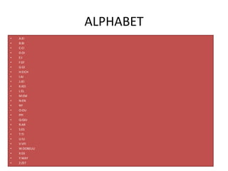 ALPHABET
• A:EI
• B:BI
• C:CI
• D:DI
• E:I
• F:EF
• G:GI
• H:EICH
• I:AI
• J:JEI
• K:KEI
• L:EL
• M:EM
• N:EN
• NY
• O:OU
• PPI
• Q:QIU
• R:AR
• S:ES
• T:TI
• U:IU
• V:VFI
• W:DOBELIU
• X:EX
• Y:WAY
• Z:ZET
 