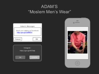 ADAM’S
“Moslem Men’s Wear”
Adam’s Messages
OK
check our catalog at Facebook
: http://goo.gl/2aM9DV
Cancel
Instagram :
https://goo.gl/A3CHqk
OK CANCEL
 