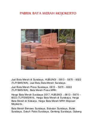 PABRIK BATA MERAH MOJOKERTO
Jual Bata Merah di Surabaya, HUBUNGI : 0813 – 5870 – 6022
(TLP/SMS/WA), Jual Batu Bata Merah Surabaya.
Jual Bata Merah Press Surabaya, 0813 – 5870 – 6022
(TLP/SMS/WA), Bata Merah Press MRH.
Harga Bata Merah Surabaya 2017, HUBUNGI : 0813 – 5870 –
6022 (TLP/SMS/WA), Harga Bata Merah di Surabaya, Harga
Bata Merah di Sidoarjo, Harga Bata Merah MRH Mojosari
Mojokerto.
Bata Merah Benowo Surabaya, Bubutan Surabaya, Bulak
Surabaya, Dukuh Pakis Surabaya, Genteng Surabaya, Gubeng
 