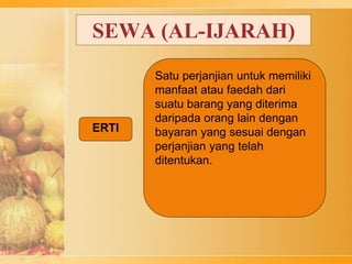 SEWA (AL-IJARAH)
Satu perjanjian untuk memiliki
manfaat atau faedah dari
suatu barang yang diterima
daripada orang lain dengan
bayaran yang sesuai dengan
perjanjian yang telah
ditentukan.
ERTI
 