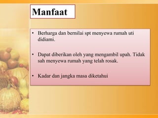 Manfaat
• Berharga dan bernilai spt menyewa rumah uti
didiami.
• Dapat diberikan oleh yang mengambil upah. Tidak
sah menyewa rumah yang telah rosak.
• Kadar dan jangka masa diketahui
 