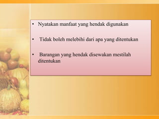 • Nyatakan manfaat yang hendak digunakan
• Tidak boleh melebihi dari apa yang ditentukan
• Barangan yang hendak disewakan mestilah
ditentukan
 