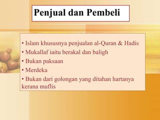 Penjual dan Pembeli
• Islam khususnya penjualan al-Quran & Hadis
• Mukallaf iaitu berakal dan baligh
• Bukan paksaan
• Merdeka
• Bukan dari golongan yang ditahan hartanya
kerana muflis
 
