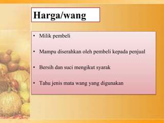 Harga/wang
• Milik pembeli
• Mampu diserahkan oleh pembeli kepada penjual
• Bersih dan suci mengikut syarak
• Tahu jenis mata wang yang digunakan
 