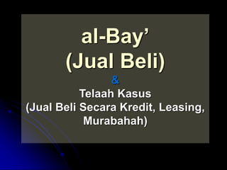 al-Bay’ 
(Jual Beli) 
& 
Telaah Kasus 
(Jual Beli Secara Kredit, Leasing, 
Murabahah) 
 