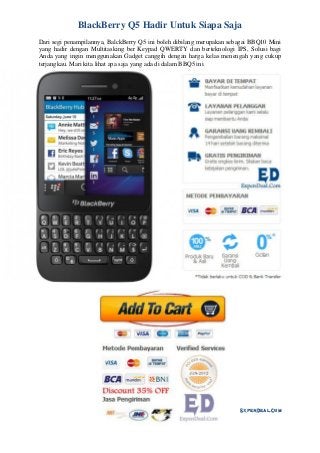 ExpenDeal.Com
BlackBerry Q5 Hadir Untuk Siapa Saja
Dari segi penampilannya, BalckBerry Q5 ini boleh dibilang merupakan sebagai BBQ10 Mini
yang hadir dengan Multitasking ber Keypad QWERTY dan berteknologi IPS, Solusi bagi
Anda yang ingin menggunakan Gadget canggih dengan harga kelas menengah yang cukup
terjangkau. Mari kita lihat apa saja yang ada di dalam BBQ5 ini.
 