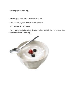 Jual Yoghurt di Bandung
Perlu yoghurtuntuk konsumsikeluarga anda?
Cari supplier yoghurtdengan kualitas terbaik?
Hub: Iyan 0812 2169 3895
Kami hanya menjual yoghurtdengan kualitas terbaik, harga bersaing, siap
antar dalam Kota Bandung.
 