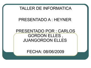 TALLER DE INFORMATICA PRESENTADO A : HEYNER  PRESENTADO POR : CARLOS GORDON ELLES , JUANGORDON ELLES  FECHA: 08/06/2009 