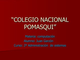 “ COLEGIO NACIONAL POMASQUI” Materia: computación Alumno: Juan Garzón  Curso: 2º Administración  de sistemas 
