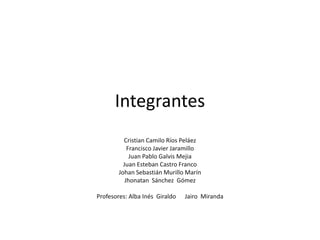 Integrantes
Cristian Camilo Ríos Peláez
Francisco Javier Jaramillo
Juan Pablo Galvis Mejia
Juan Esteban Castro Franco
Johan Sebastián Murillo Marín
Jhonatan Sánchez Gómez
Profesores: Alba Inés Giraldo Jairo Miranda
 