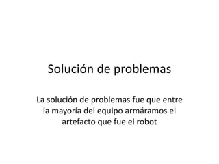 Solución de problemas
La solución de problemas fue que entre
la mayoría del equipo armáramos el
artefacto que fue el robot
 