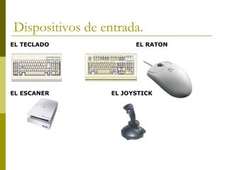 Dispositivos de entrada.
EL TECLADO EL RATON
EL ESCANER EL JOYSTICK
 