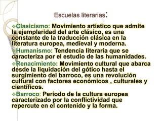 Escuelas literarias:Clasicismo: Movimiento artístico que admite la ejemplaridad del arte clásico, es una constante de la traducción clásica en la literatura europea, medieval y moderna.