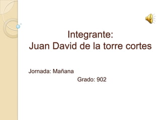 Integrante:Juan David de la torre cortes Jornada: Mañana Grado: 902 
