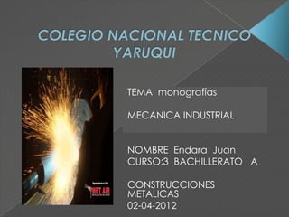 TEMA monografías

MECANICA INDUSTRIAL


NOMBRE Endara Juan
CURSO:3 BACHILLERATO A

CONSTRUCCIONES
METALICAS
02-04-2012
 