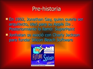 Pre-historia
 En 1992, Jonathan Gay, quien queria ser
  arquitecto, ideó para su Apple IIe .
  Posteriormente lo llamó: SuperPaint
 Jonhatan se asoció con Charly Jackson
  para fundar Silicon Beach Software
 