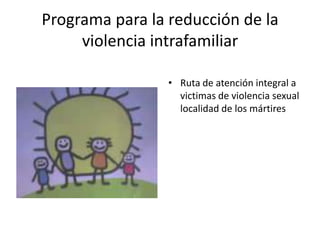 Programa para la reducción de la
     violencia intrafamiliar

                 • Ruta de atención integral a
                   victimas de violencia sexual
                   localidad de los mártires
 