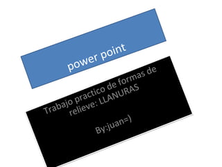 power point
Trabajo practico de formas de
relieve: LLANURAS
By:juan=)
Trabajo practico de formas de
relieve: LLANURAS
By:juan=)
 