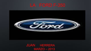 JUAN HERRERA
MARZO – 2013
LA FORD F-350
 
