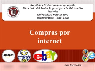 Compras por
internet
Juan Fernandez
República Bolivariana de Venezuela
Ministerio del Poder Popular para la Educación
Superior
Universidad Fermin Toro
Barquisimeto – Edo. Lara
 