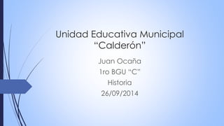 Unidad Educativa Municipal 
“Calderón” 
Juan Ocaña 
1ro BGU “C” 
Historia 
26/09/2014 
 