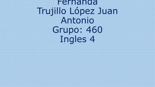 Fernanda
Trujillo López Juan
Antonio
Grupo: 460
Ingles 4
 