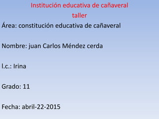 Institución educativa de cañaveral
taller
Área: constitución educativa de cañaveral
Nombre: juan Carlos Méndez cerda
l.c.: Irina
Grado: 11
Fecha: abril-22-2015
 