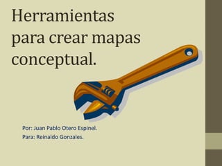 Herramientas
para crear mapas
conceptual.
Por: Juan Pablo Otero Espinel.
Para: Reinaldo Gonzales.
 