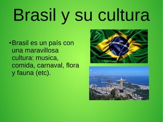 Brasil y su cultura
●
Brasil es un país con
una maravillosa
cultura: musica,
comida, carnaval, flora
y fauna (etc).
 