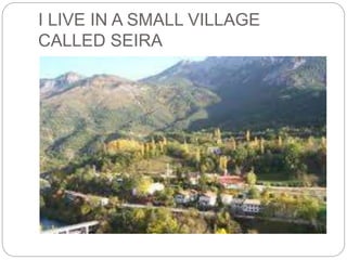 I LIVE IN A SMALL VILLAGE
CALLED SEIRA
 