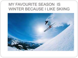 MY FAVOURITE SEASON IS
WINTER BECAUSE I LIKE SKIING
 