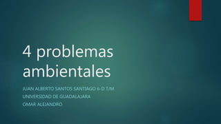 4 problemas
ambientales
JUAN ALBERTO SANTOS SANTIAGO 6-D T/M
UNIVERSIDAD DE GUADALAJARA
OMAR ALEJANDRO
 