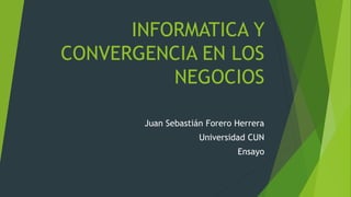 INFORMATICA Y
CONVERGENCIA EN LOS
NEGOCIOS
Juan Sebastián Forero Herrera
Universidad CUN
Ensayo
 