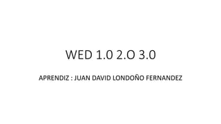WED 1.0 2.O 3.0
APRENDIZ : JUAN DAVID LONDOÑO FERNANDEZ
 