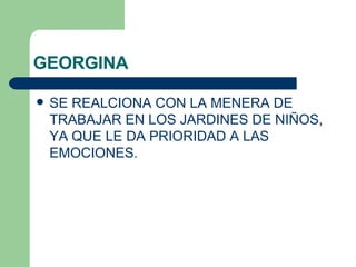 GEORGINA SE REALCIONA CON LA MENERA DE TRABAJAR EN LOS JARDINES DE NIÑOS, YA QUE LE DA PRIORIDAD A LAS EMOCIONES. 