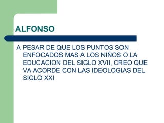 ALFONSO A PESAR DE QUE LOS PUNTOS SON ENFOCADOS MAS A LOS NIÑOS O LA EDUCACION DEL SIGLO XVII, CREO QUE VA ACORDE CON LAS IDEOLOGIAS DEL SIGLO XXI  