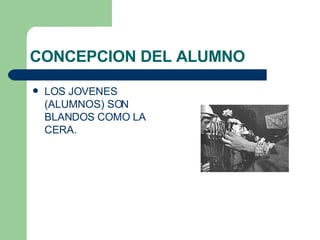 CONCEPCION DEL ALUMNO LOS JOVENES (ALUMNOS) SON BLANDOS COMO LA CERA. 