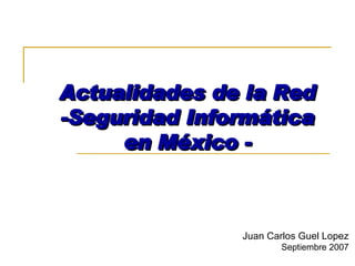 Actualidades  de la Red -Seguridad Informática en México - Juan Carlos Guel Lopez Septiembre 2007 