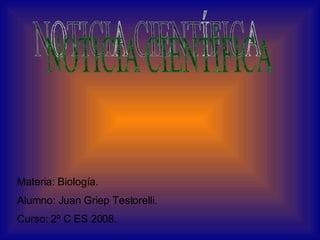 NOTICIA CIENTÍFICA Materia: Biología. Alumno: Juan Griep Testorelli. Curso: 2º C ES 2008. 