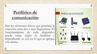 Periférico de
comunicación
Son los elementos físicos que permiten la
conexión entre dos o mas dispositivos .El
funcionamiento de cada dispositivo
puede variar según su finalidad y
dependiendo su uso en lo que se aplique
a la misma.
 