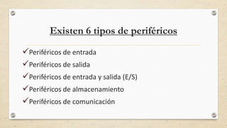 Existen 6 tipos de periféricos
Periféricos de entrada
Periféricos de salida
Periféricos de entrada y salida (E/S)
Periféricos de almacenamiento
Periféricos de comunicación
 